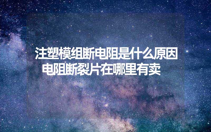 注塑模组断电阻是什么原因 电阻断裂片在哪里有卖